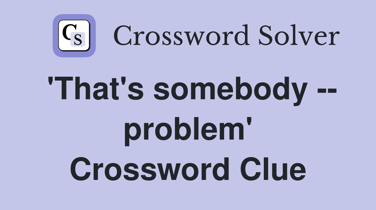 'That's somebody -- problem' Crossword Clue