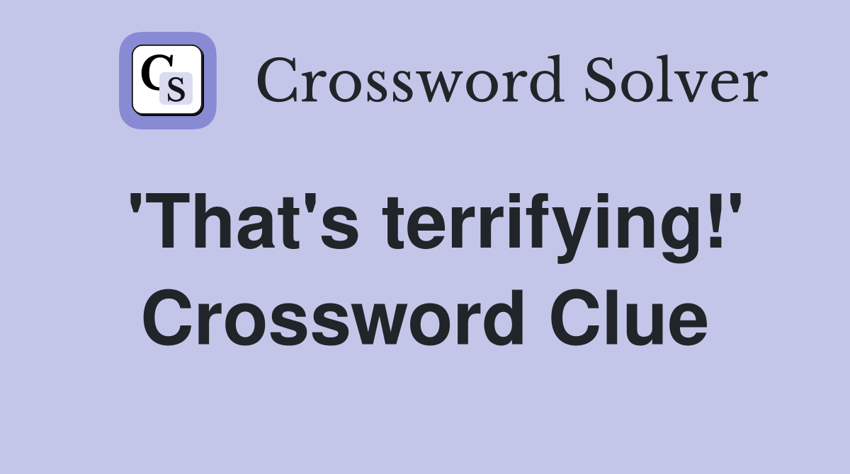 'That's terrifying!' Crossword Clue