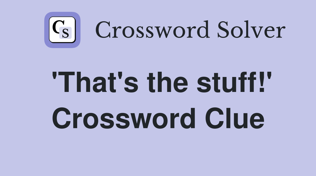 'That's the stuff!' Crossword Clue