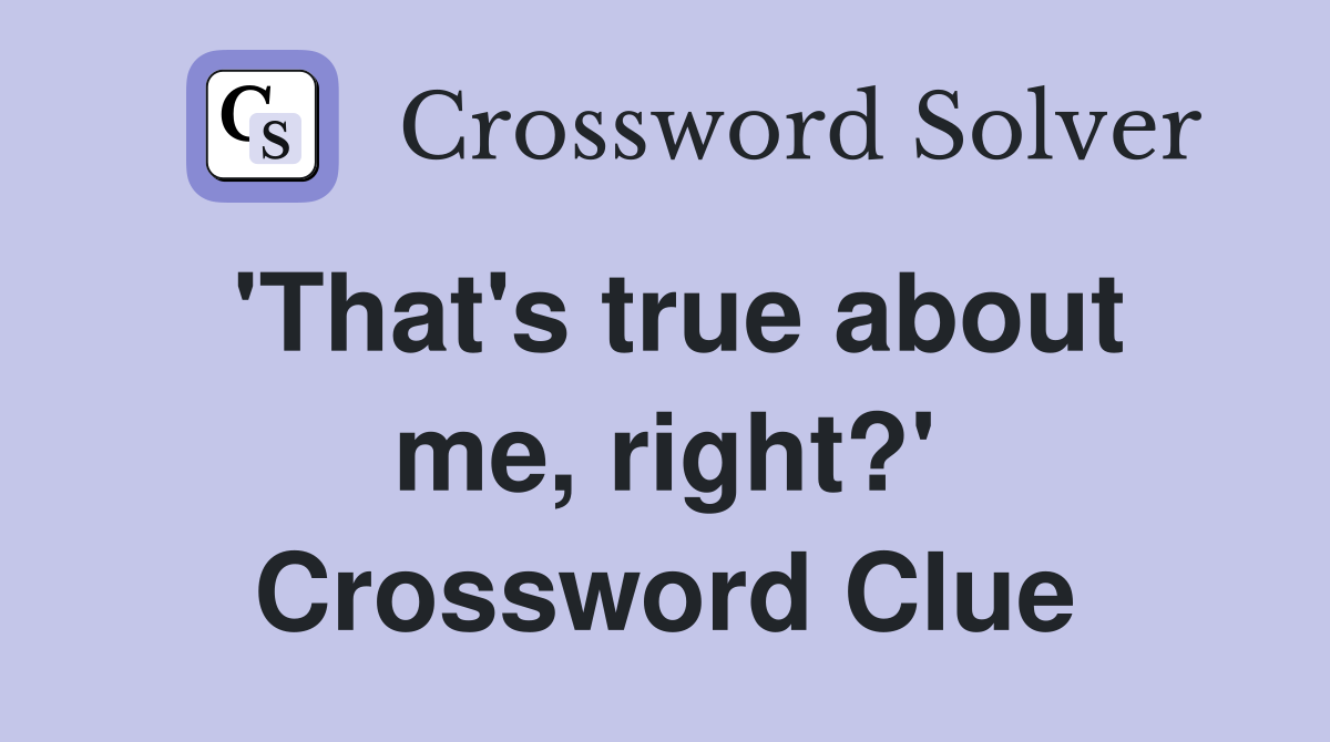 'That's true about me, right?' Crossword Clue