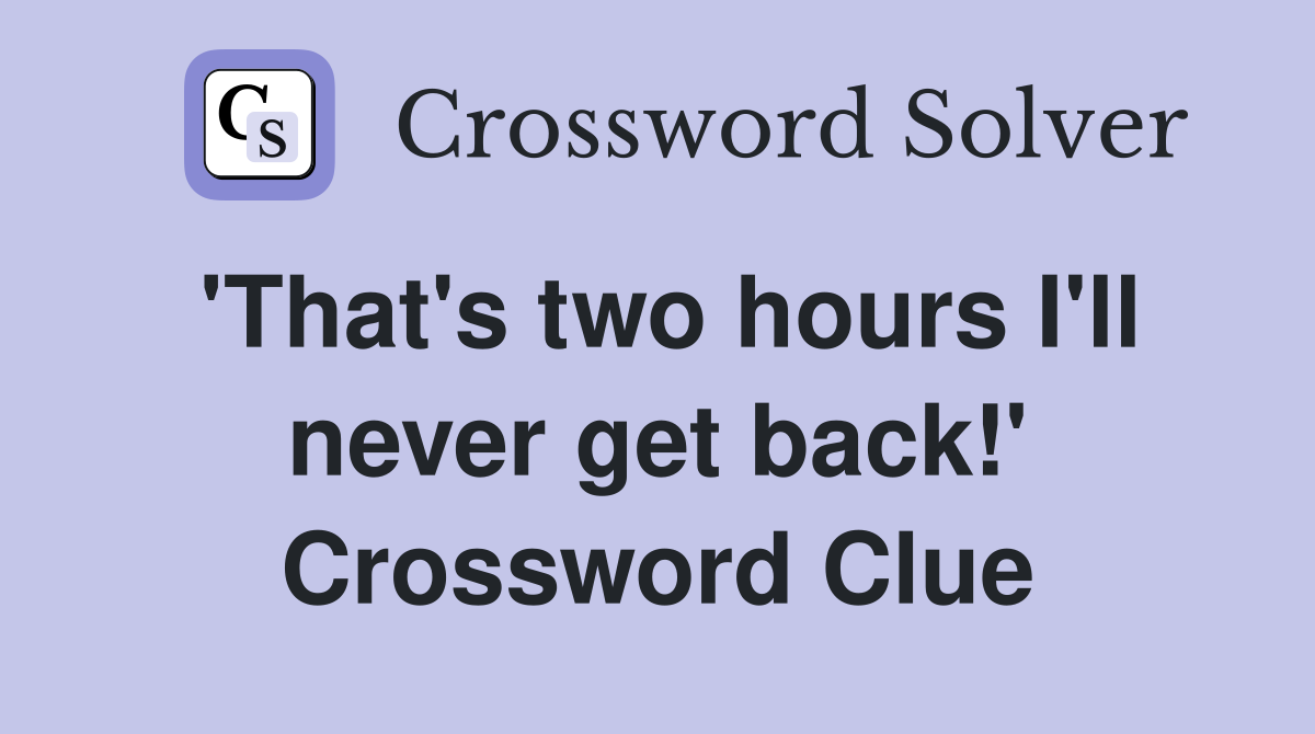 'That's two hours I'll never get back!' Crossword Clue