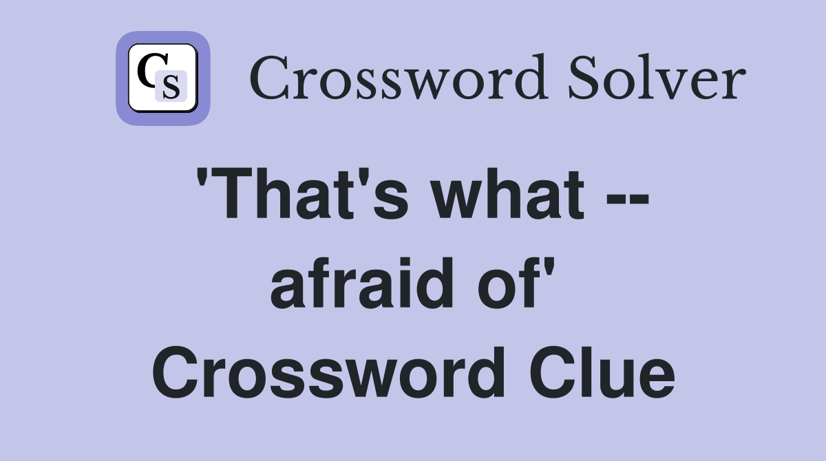 'That's what -- afraid of' Crossword Clue