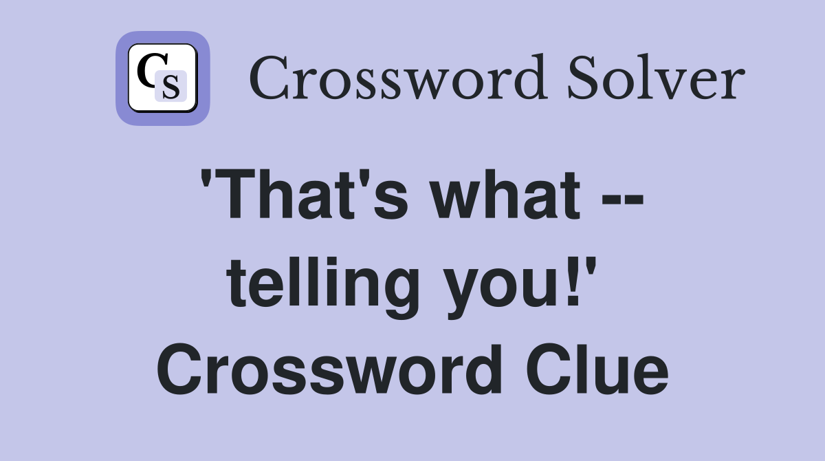 'That's what -- telling you!' Crossword Clue