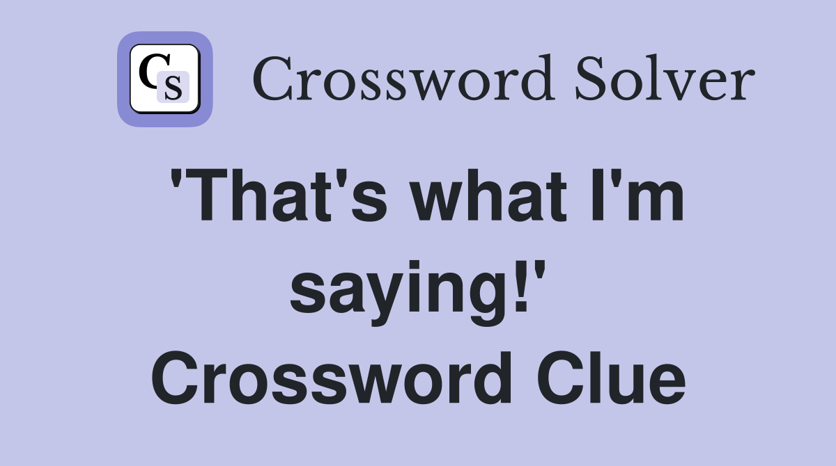 'That's what I'm saying!' Crossword Clue