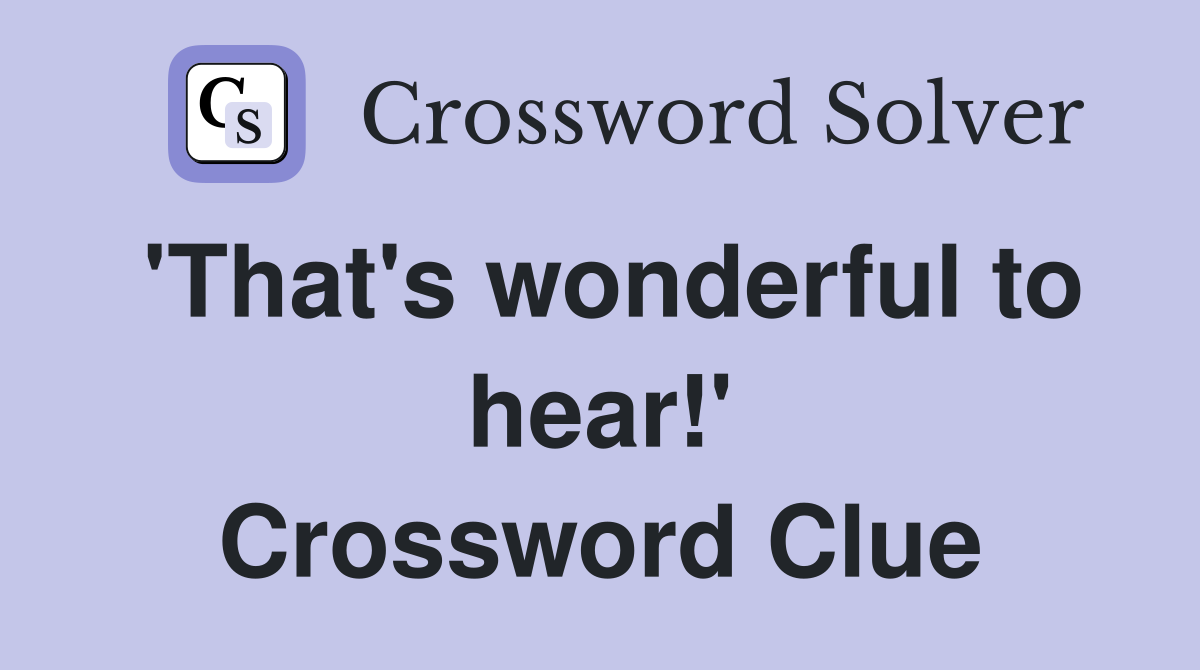 'That's wonderful to hear!' Crossword Clue