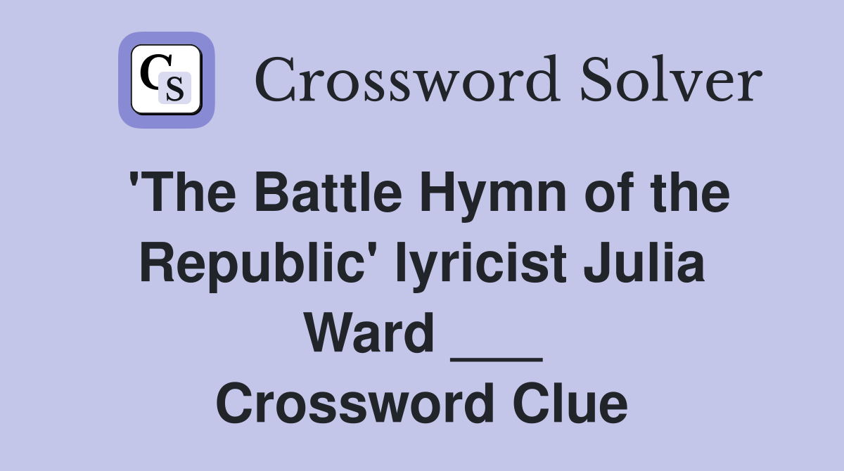 'The Battle Hymn of the Republic' lyricist Julia Ward ___ Crossword Clue