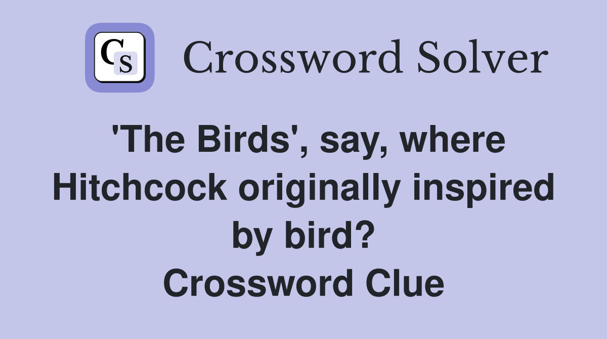 'The Birds', say, where Hitchcock originally inspired by bird? Crossword Clue