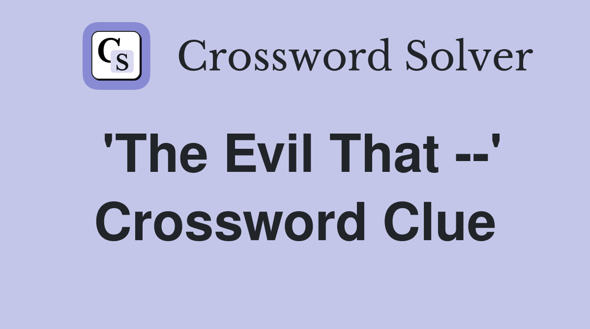 'The Evil That --' Crossword Clue