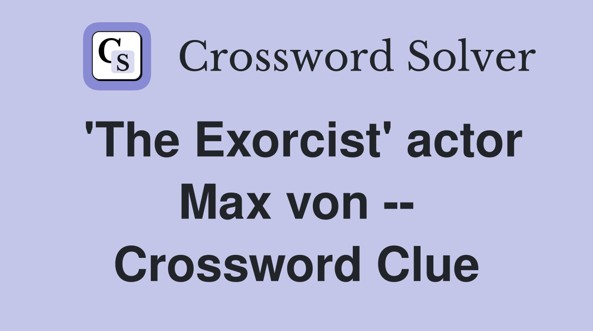 'The Exorcist' actor Max von -- Crossword Clue