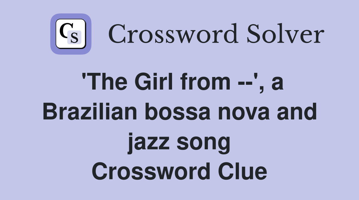 'The Girl from --', a Brazilian bossa nova and jazz song Crossword Clue