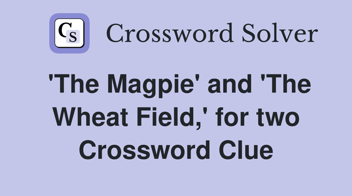 'The Magpie' and 'The Wheat Field,' for two Crossword Clue