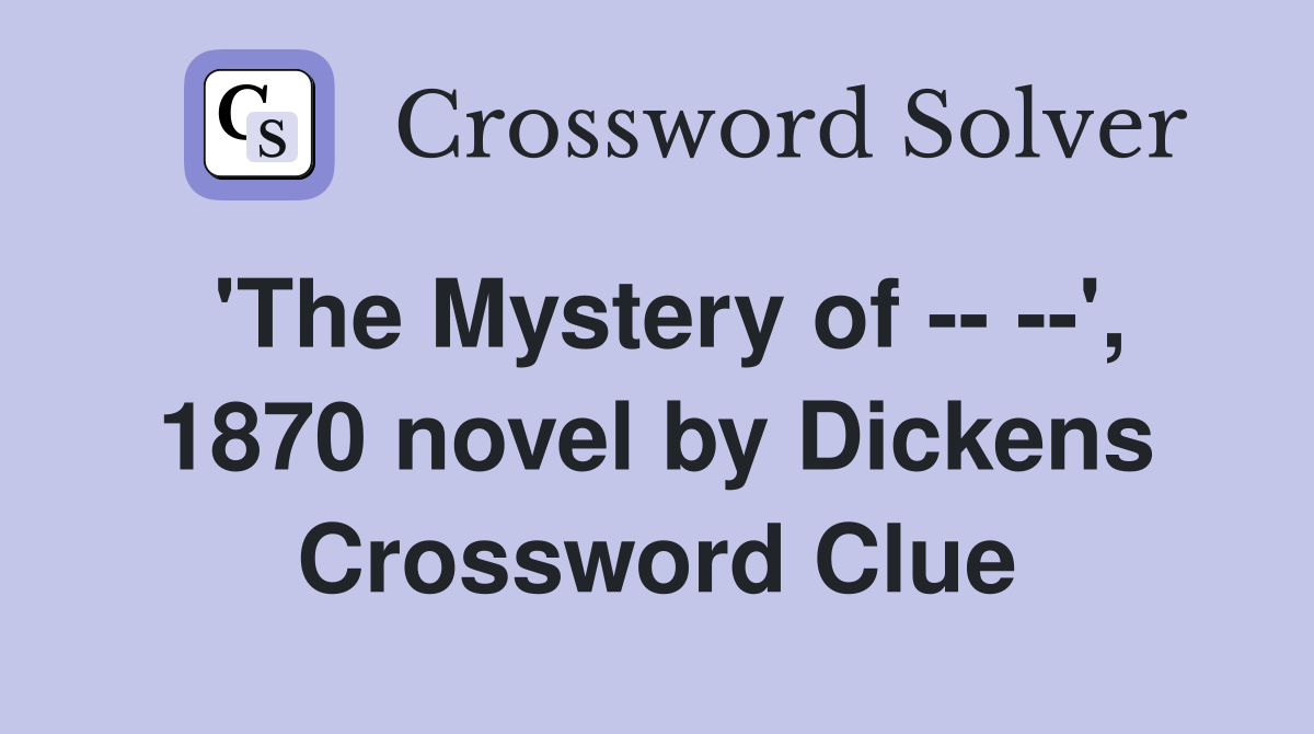 'The Mystery of -- --', 1870 novel by Dickens Crossword Clue
