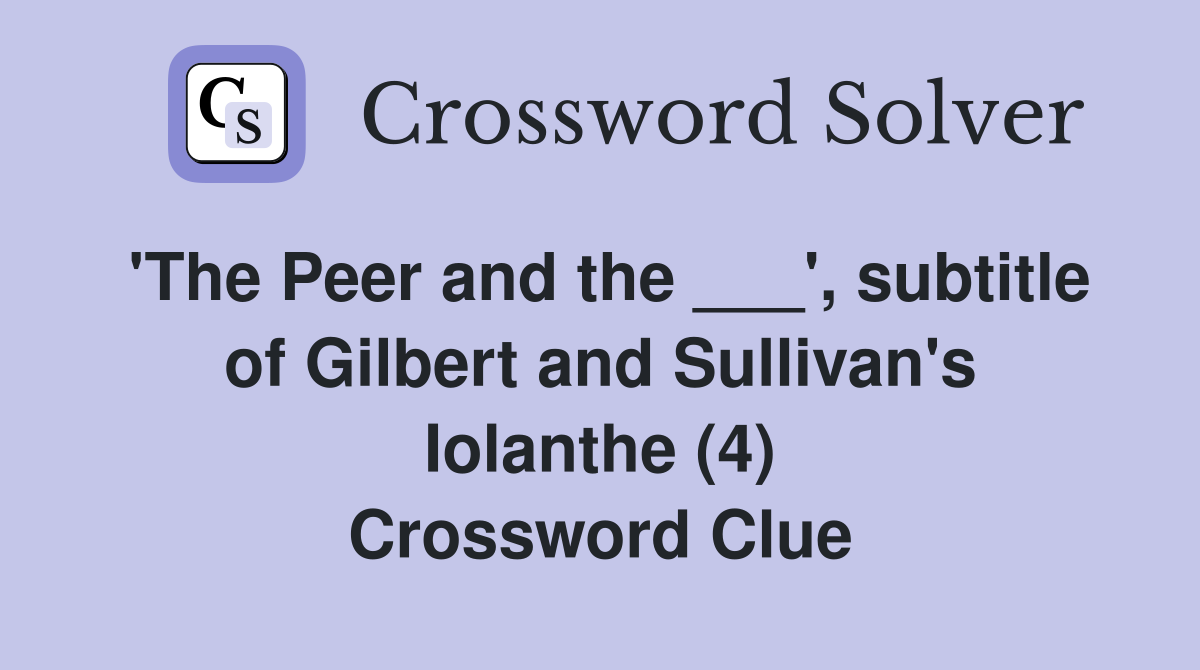 'The Peer and the ___', subtitle of Gilbert and Sullivan's Iolanthe (4) Crossword Clue