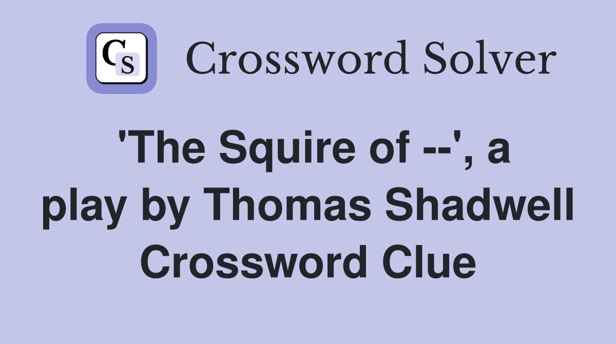 'The Squire of --', a play by Thomas Shadwell Crossword Clue