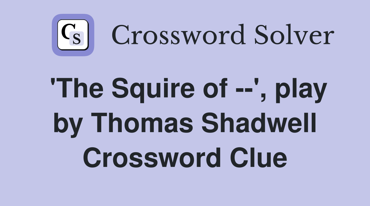 'The Squire of --', play by Thomas Shadwell Crossword Clue