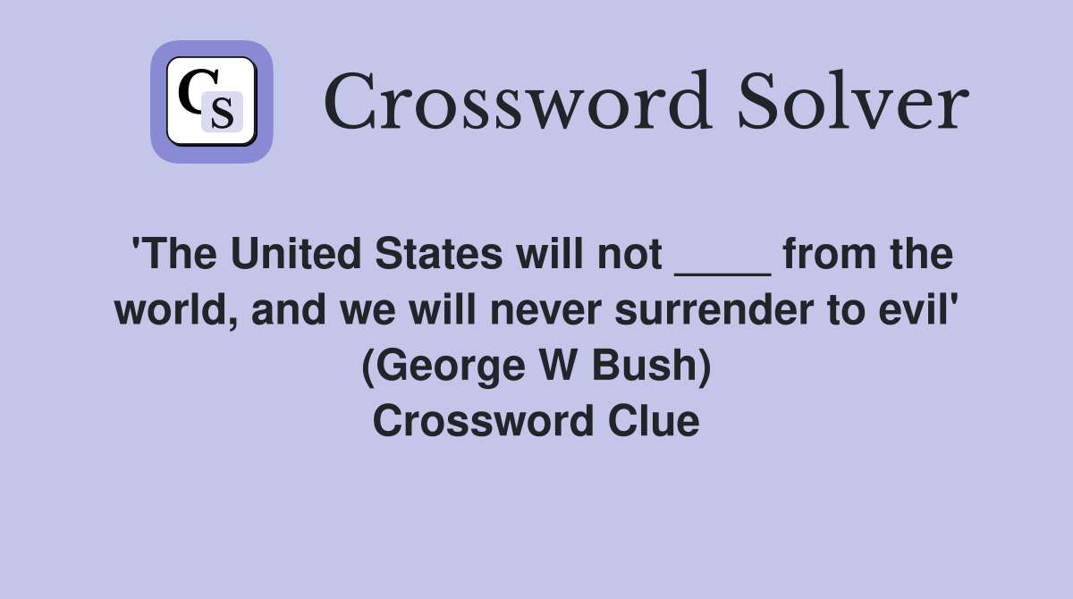 'The United States will not ____ from the world, and we will never surrender to evil' (George W Bush) Crossword Clue