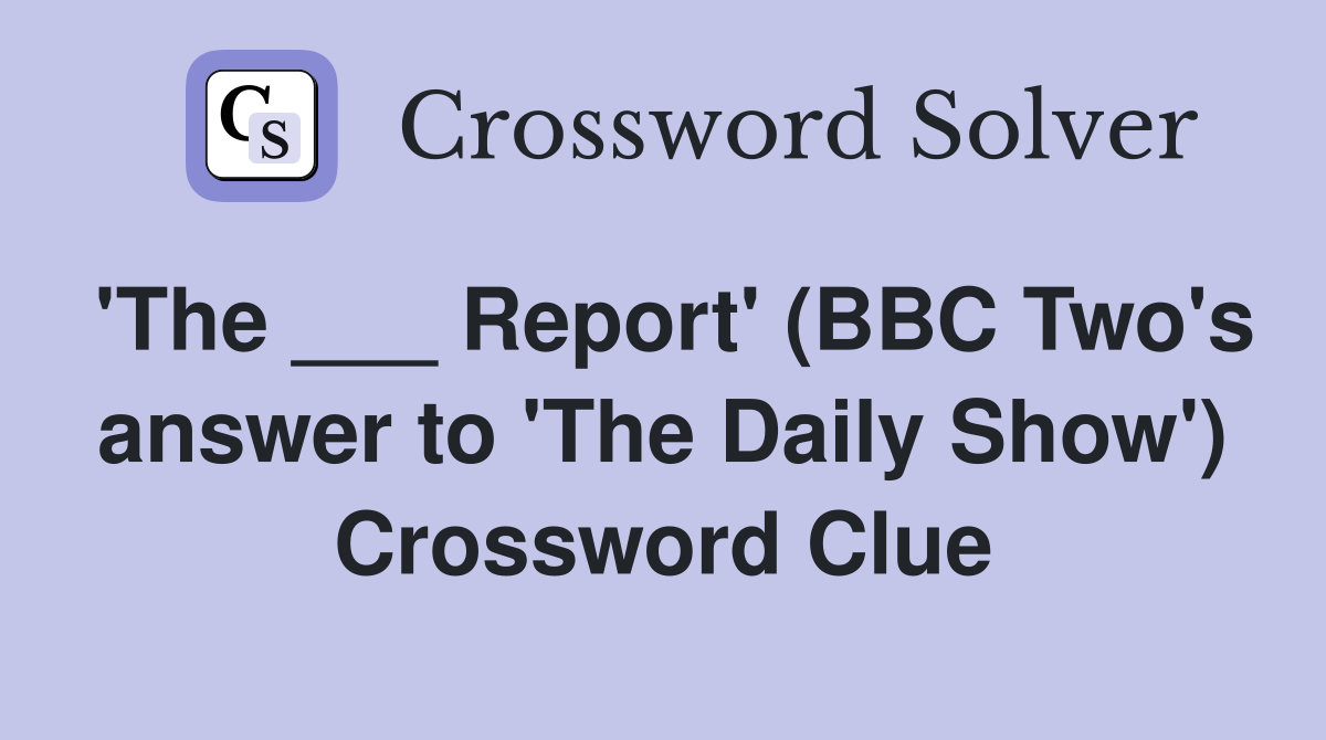 'The ___ Report' (BBC Two's answer to 'The Daily Show') Crossword Clue
