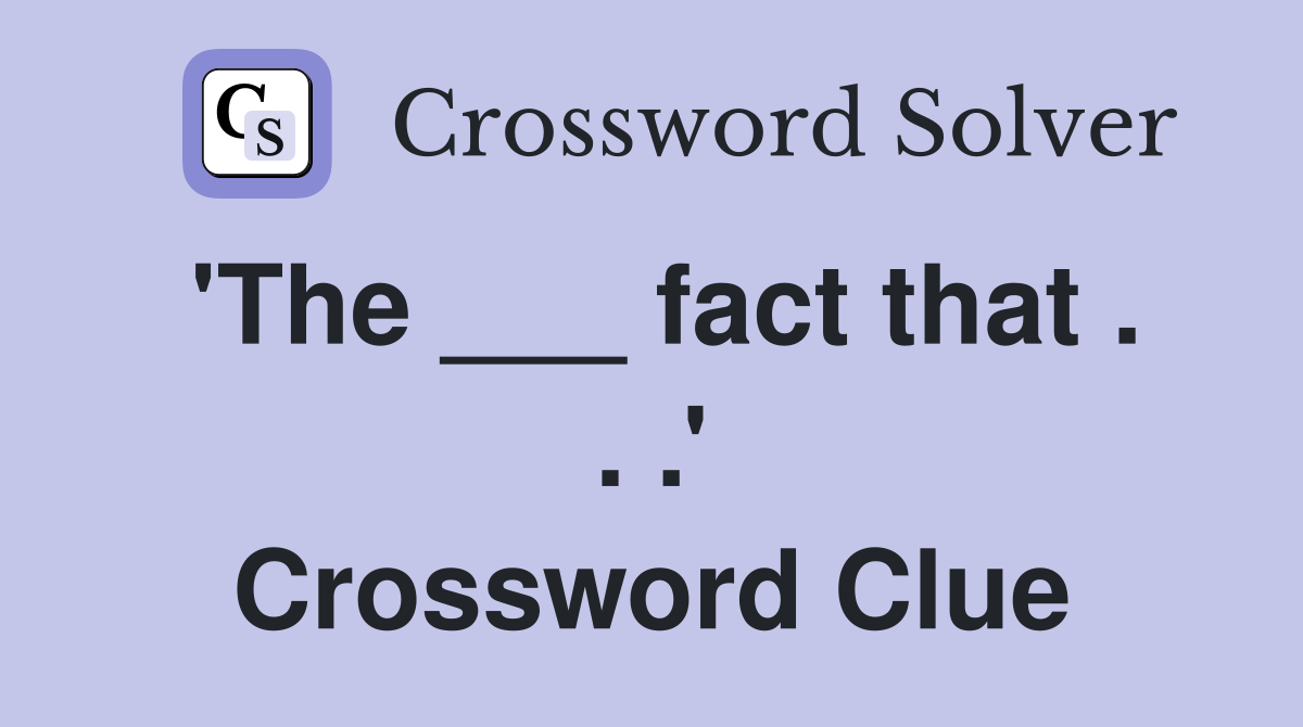 'The ___ fact that . . .' Crossword Clue
