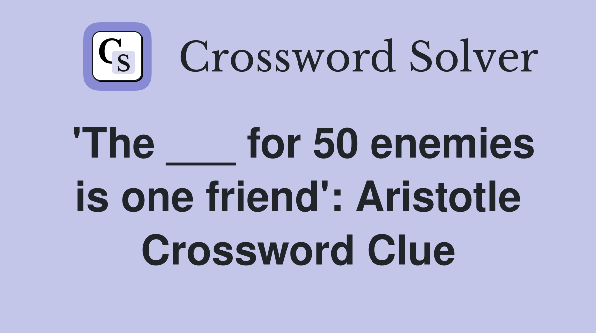 'The ___ for 50 enemies is one friend': Aristotle Crossword Clue