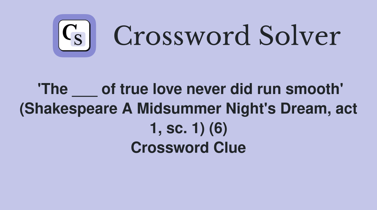 'The ___ of true love never did run smooth' (Shakespeare A Midsummer Night's Dream, act 1, sc. 1) (6) Crossword Clue
