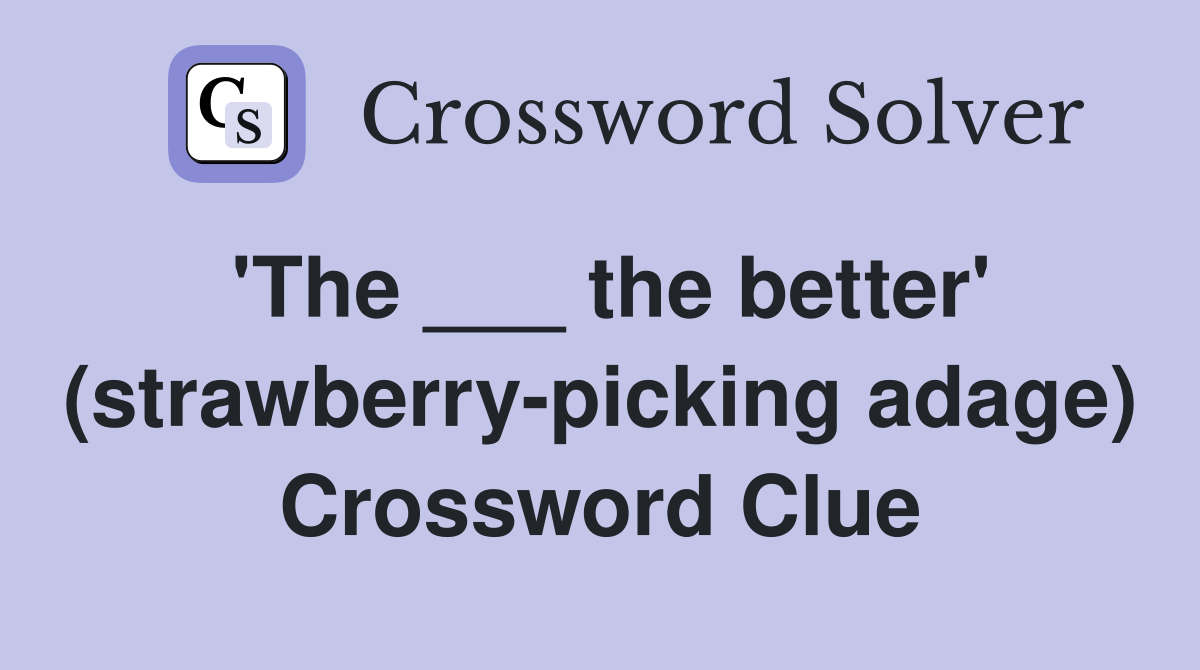 'The ___ the better' (strawberry-picking adage) Crossword Clue