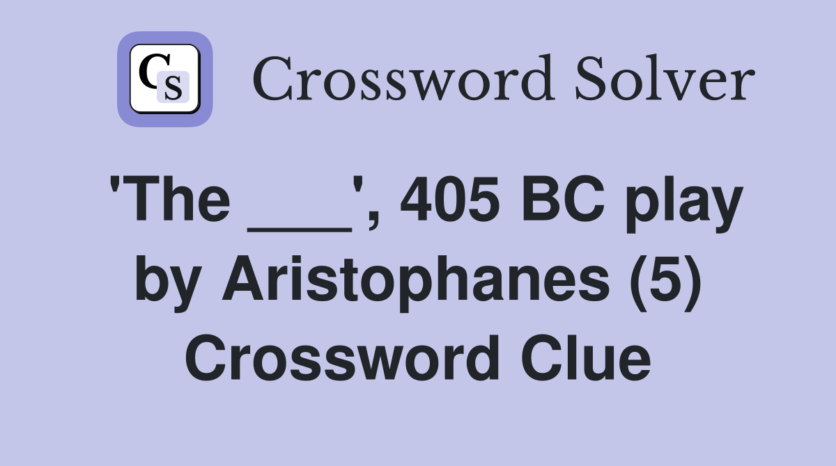 'The ___', 405 BC play by Aristophanes (5) Crossword Clue