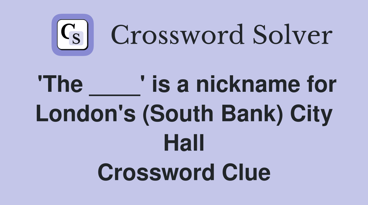 'The ____' is a nickname for London's (South Bank) City Hall Crossword Clue