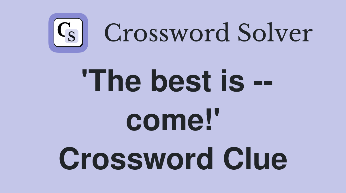 'The best is -- come!' Crossword Clue