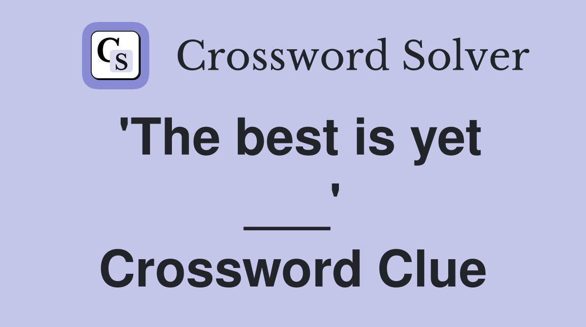'The best is yet ___' Crossword Clue
