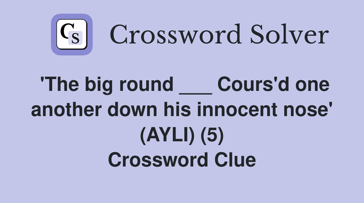 'The big round ___ Cours'd one another down his innocent nose' (AYLI) (5) Crossword Clue