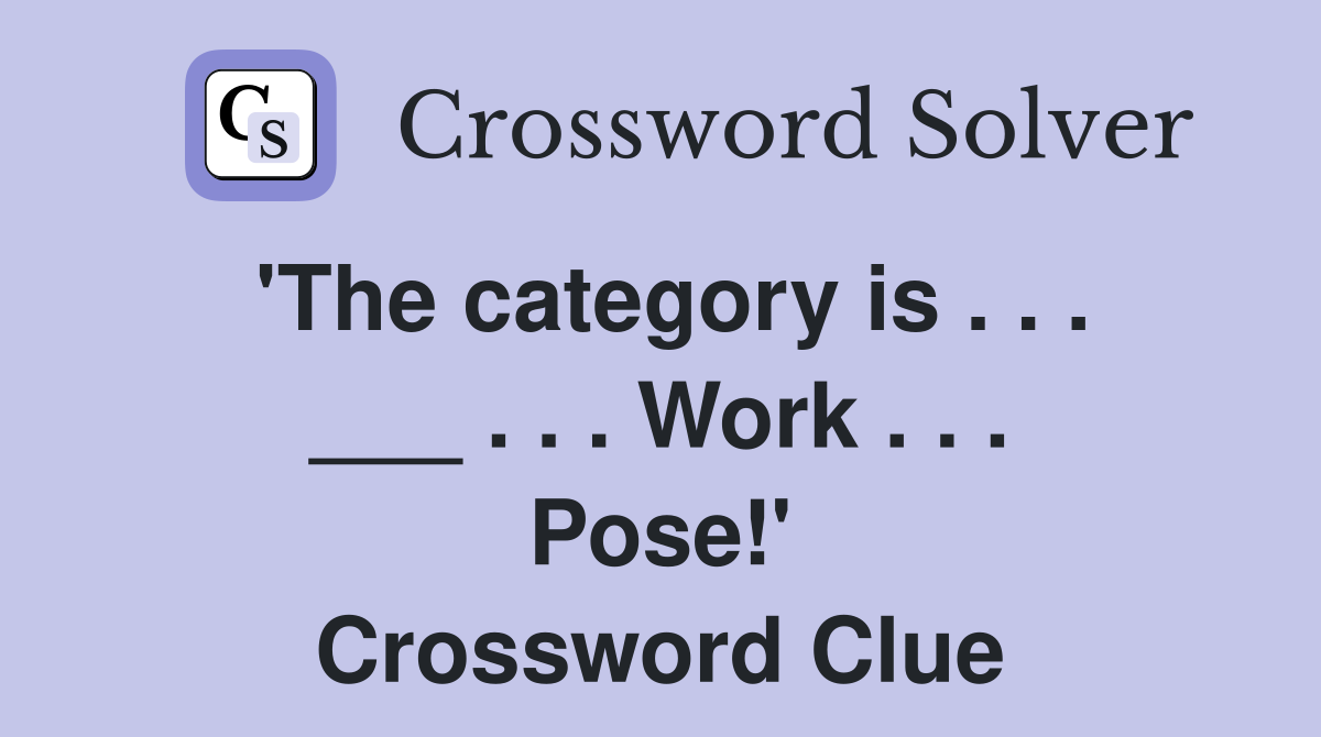'The category is . . . ___ . . . Work . . . Pose!' Crossword Clue