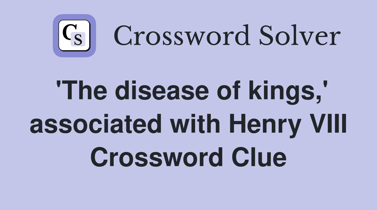 'The disease of kings,' associated with Henry VIII Crossword Clue