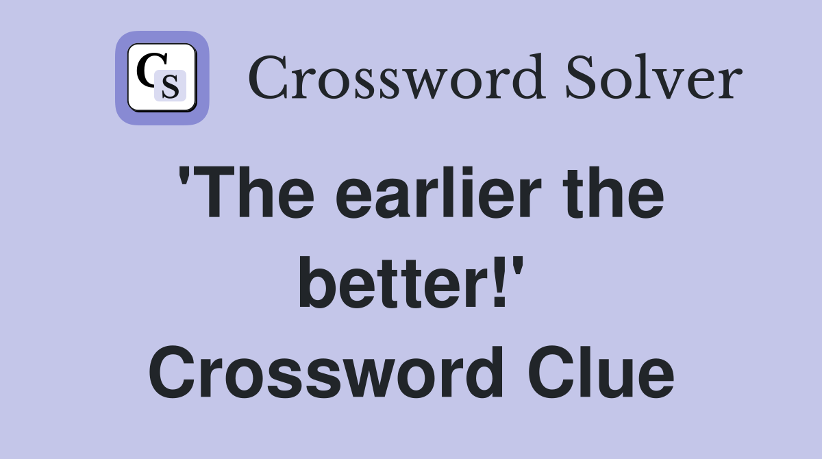 'The earlier the better!' Crossword Clue