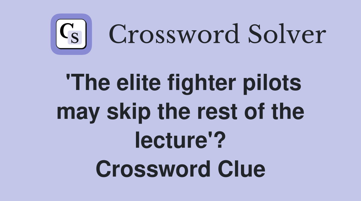 'The elite fighter pilots may skip the rest of the lecture'? Crossword Clue