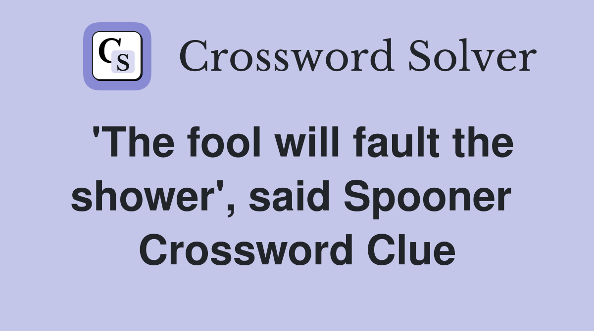 'The fool will fault the shower', said Spooner  Crossword Clue