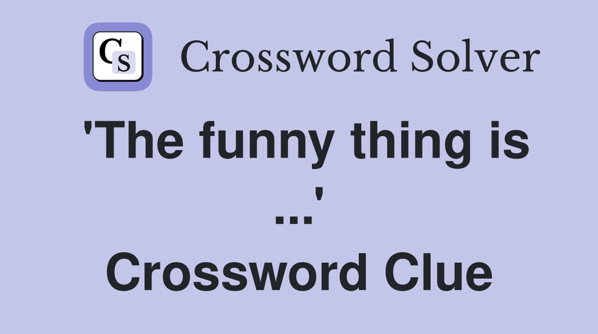 'The funny thing is ...' Crossword Clue