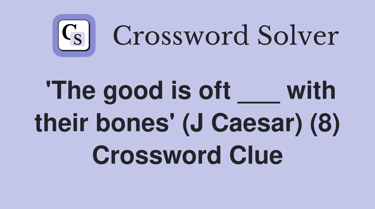'The good is oft ___ with their bones' (J Caesar) (8) Crossword Clue