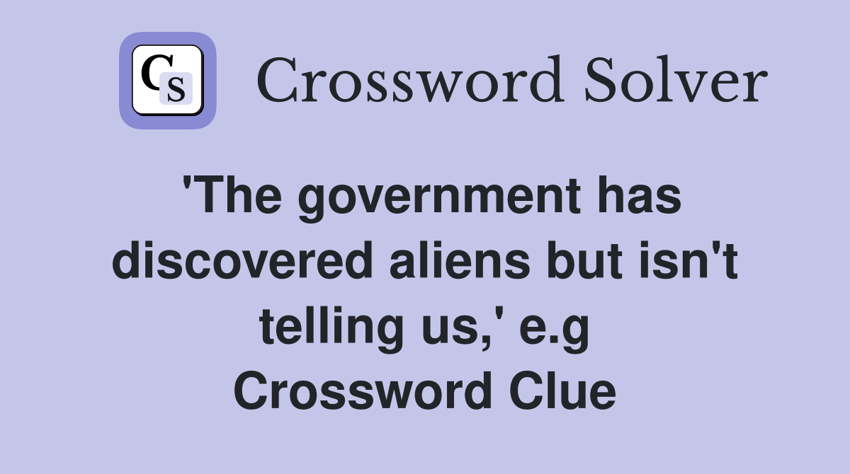'The government has discovered aliens but isn't telling us,' e.g Crossword Clue