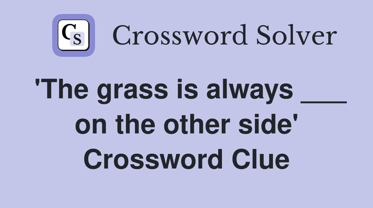 'The grass is always ___ on the other side' Crossword Clue