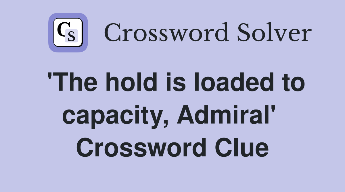 'The hold is loaded to capacity, Admiral'  Crossword Clue