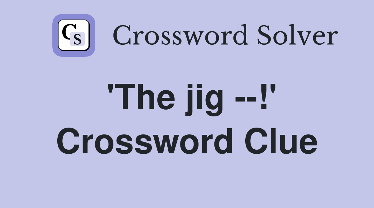'The jig --!' Crossword Clue