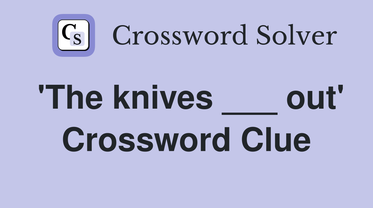 'The knives ___ out' Crossword Clue