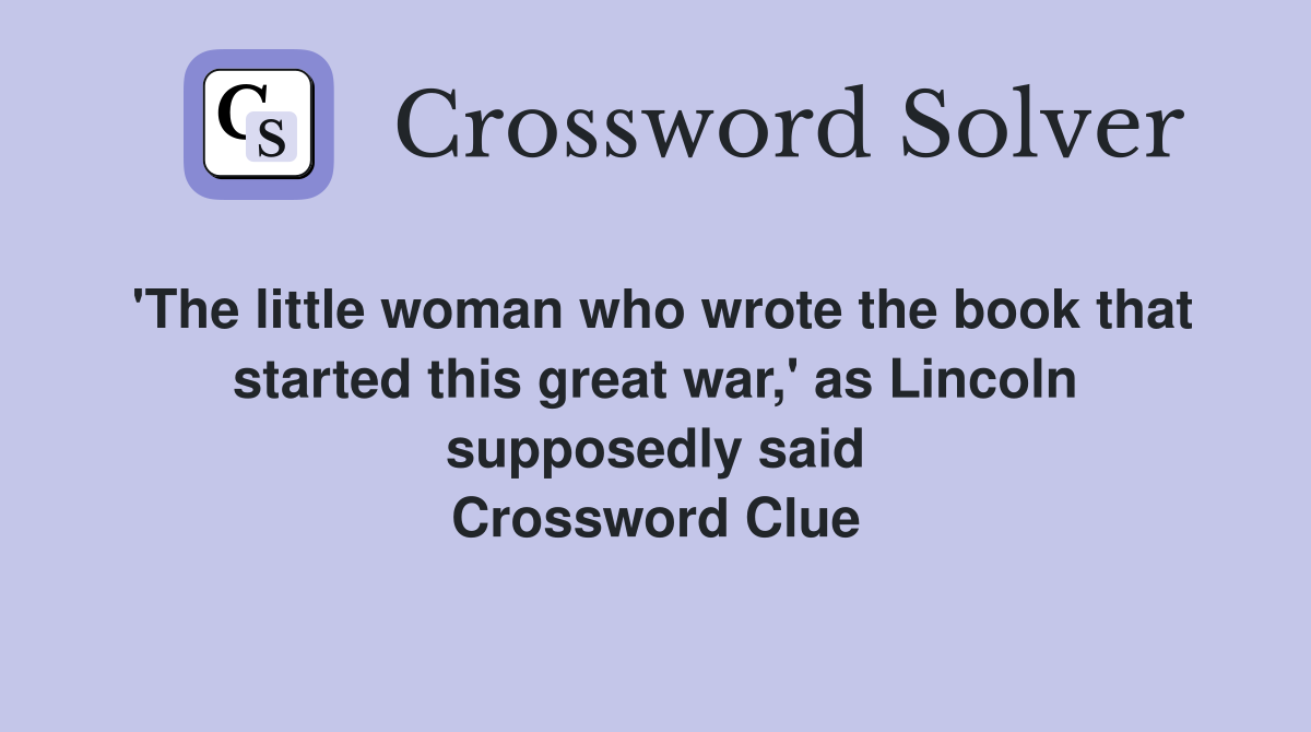 'The little woman who wrote the book that started this great war,' as Lincoln supposedly said Crossword Clue