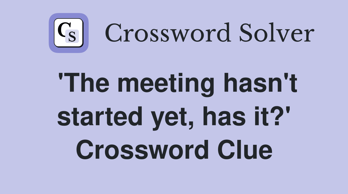 'The meeting hasn't started yet, has it?' Crossword Clue