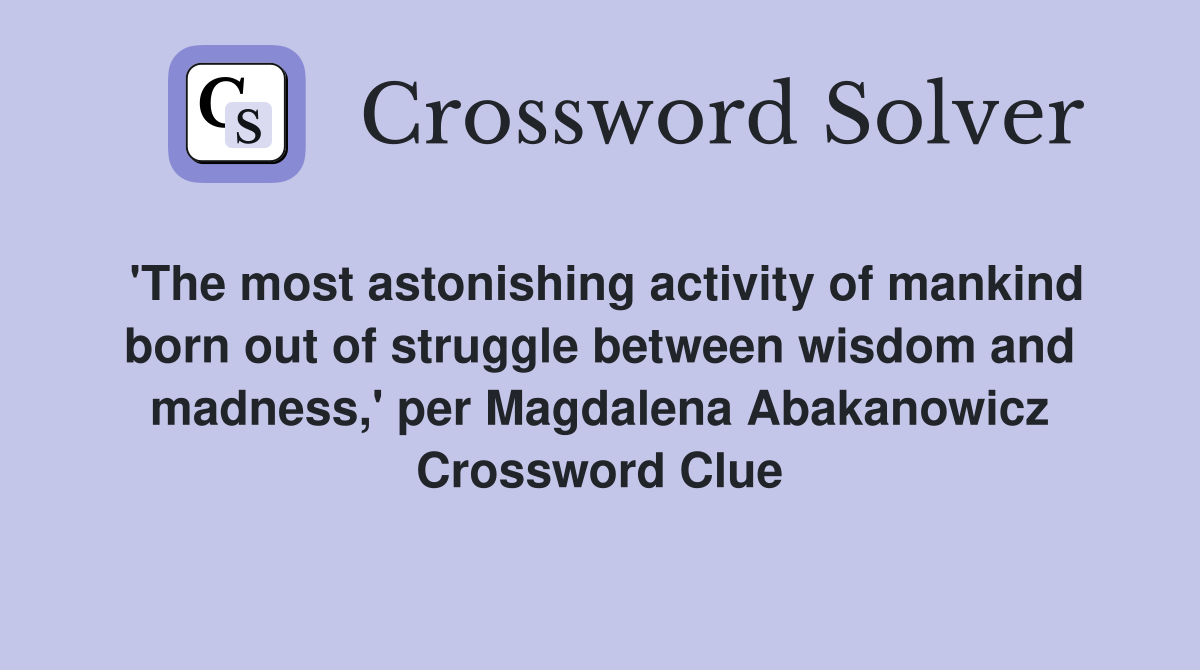 'The most astonishing activity of mankind born out of struggle between wisdom and madness,' per Magdalena Abakanowicz Crossword Clue