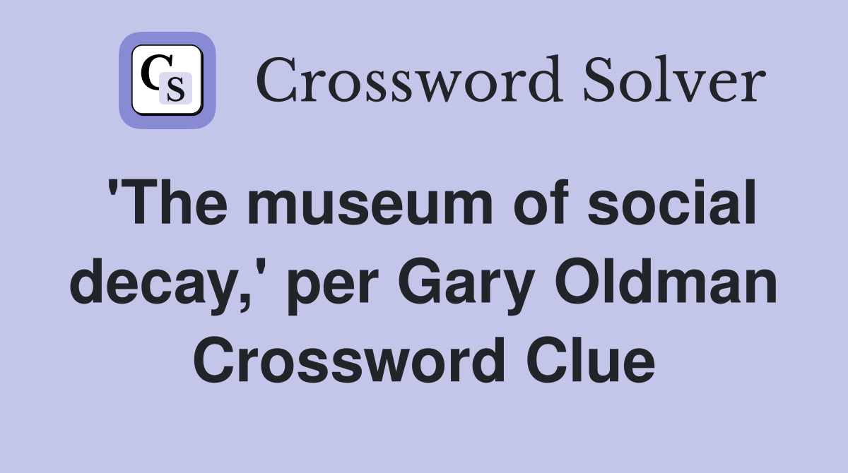 'The museum of social decay,' per Gary Oldman Crossword Clue