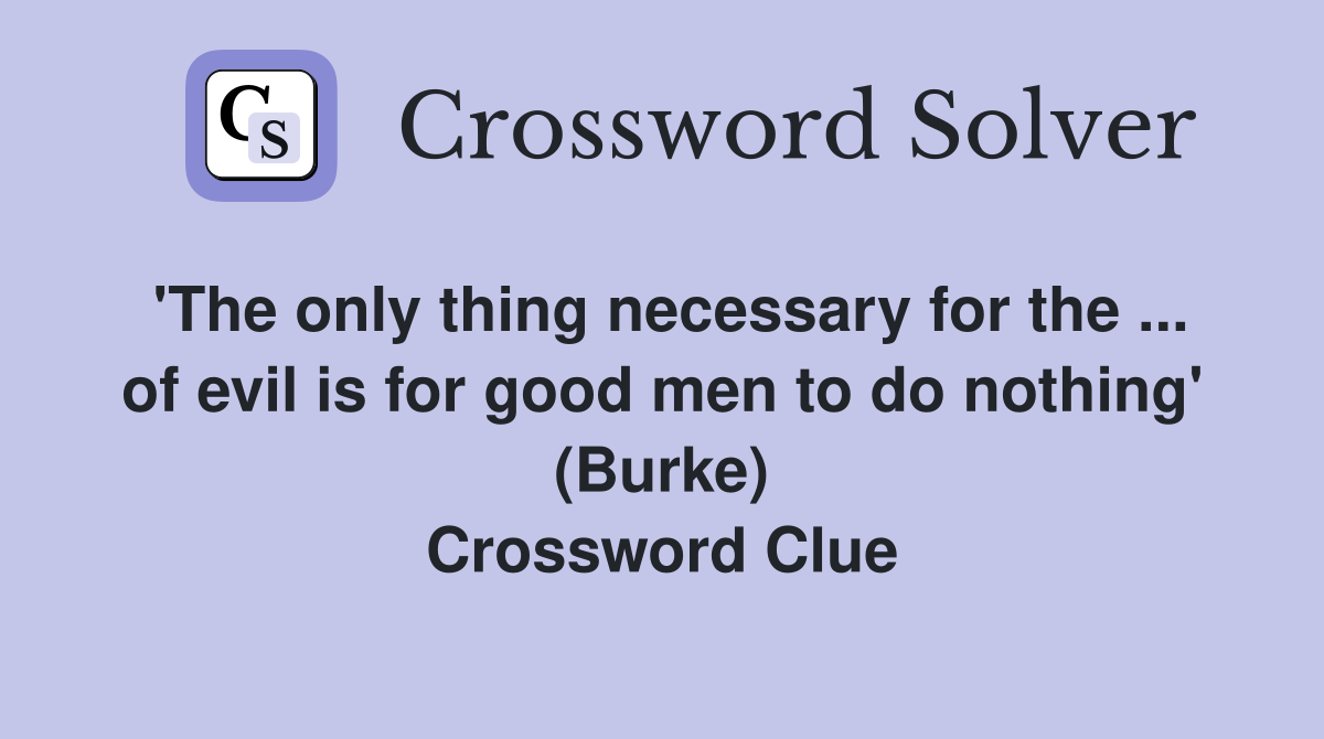 'The only thing necessary for the ... of evil is for good men to do nothing' (Burke) Crossword Clue