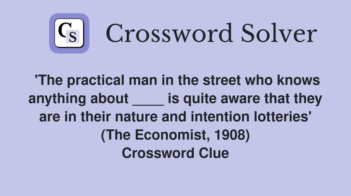 'The practical man in the street who knows anything about ____ is quite aware that they are in their nature and intention lotteries' (The Economist, 1908) Crossword Clue