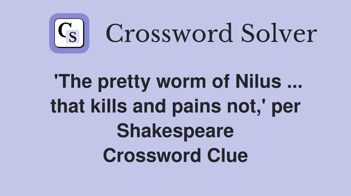 'The pretty worm of Nilus ... that kills and pains not,' per Shakespeare Crossword Clue