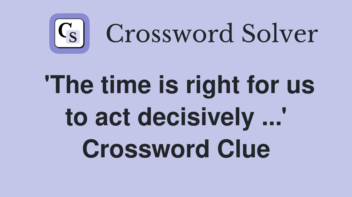 'The time is right for us to act decisively ...' Crossword Clue